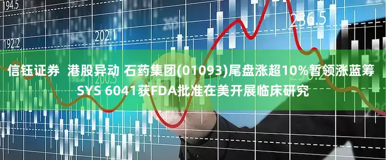 信钰证券  港股异动 石药集团(01093)尾盘涨超10%暂领涨蓝筹 SYS 6041获FDA批准在美开展临床研究