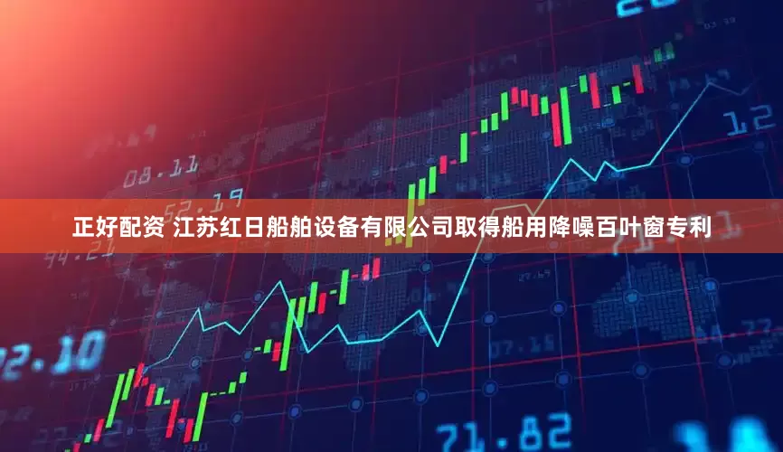 正好配资 江苏红日船舶设备有限公司取得船用降噪百叶窗专利