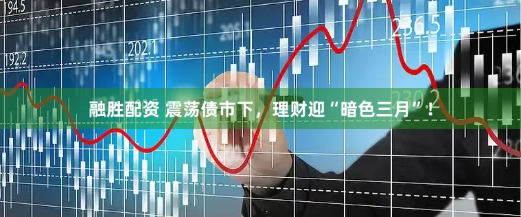 融胜配资 震荡债市下，理财迎“暗色三月”！