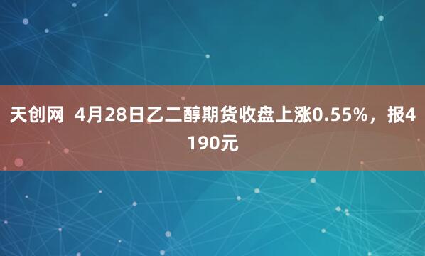 天创网  4月28日乙二醇期货收盘上涨0.55%，报4190元