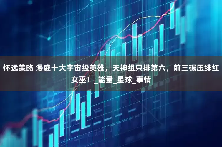 怀远策略 漫威十大宇宙级英雄，天神组只排第六，前三碾压绯红女巫！_能量_星球_事情