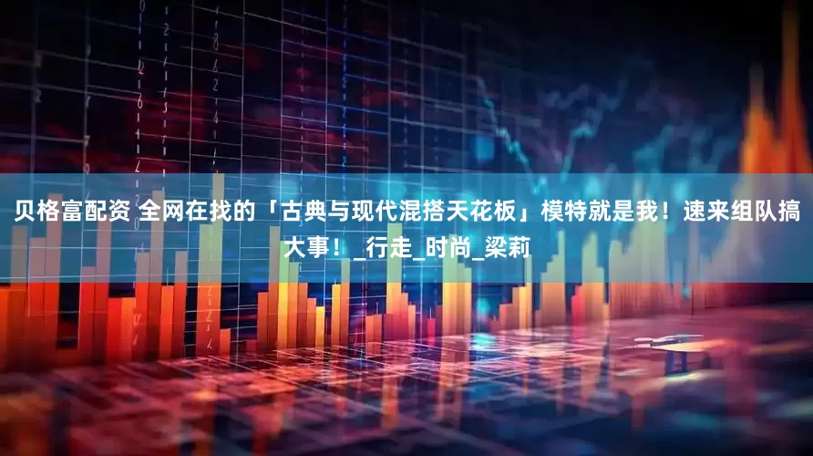 贝格富配资 全网在找的「古典与现代混搭天花板」模特就是我！速来组队搞大事！_行走_时尚_梁莉