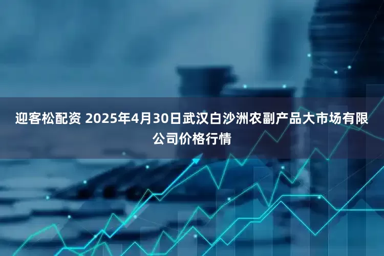 迎客松配资 2025年4月30日武汉白沙洲农副产品大市场有限公司价格行情