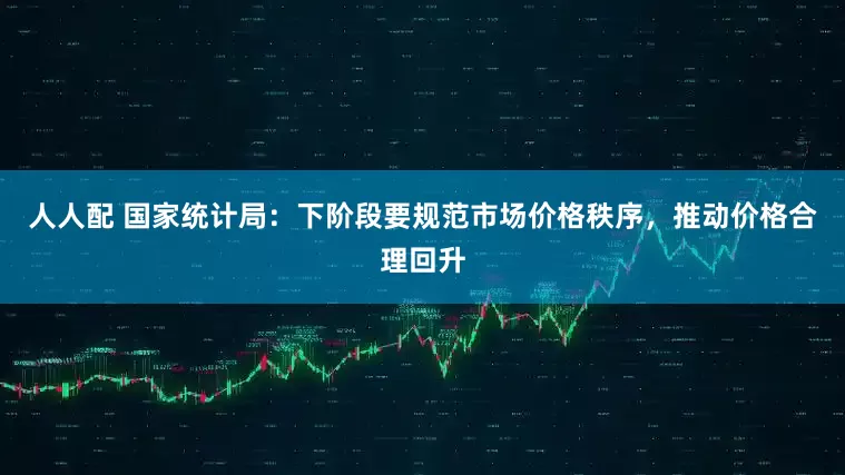人人配 国家统计局：下阶段要规范市场价格秩序，推动价格合理回升