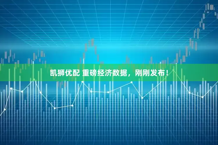 凯狮优配 重磅经济数据，刚刚发布！