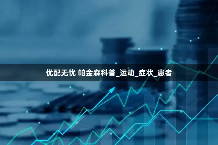 优配无忧 帕金森科普_运动_症状_患者