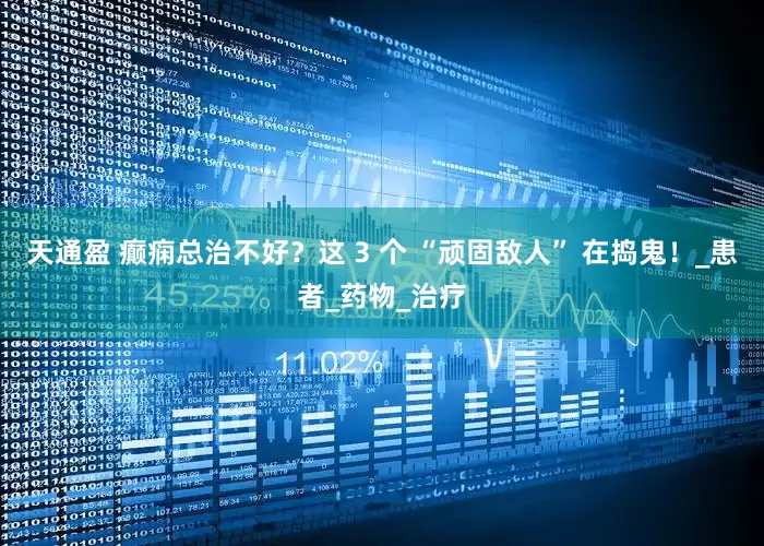 天通盈 癫痫总治不好？这 3 个 “顽固敌人” 在捣鬼！_患者_药物_治疗