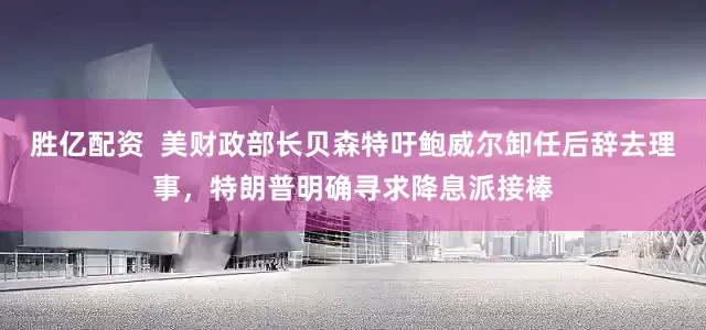 胜亿配资  美财政部长贝森特吁鲍威尔卸任后辞去理事，特朗普明确寻求降息派接棒