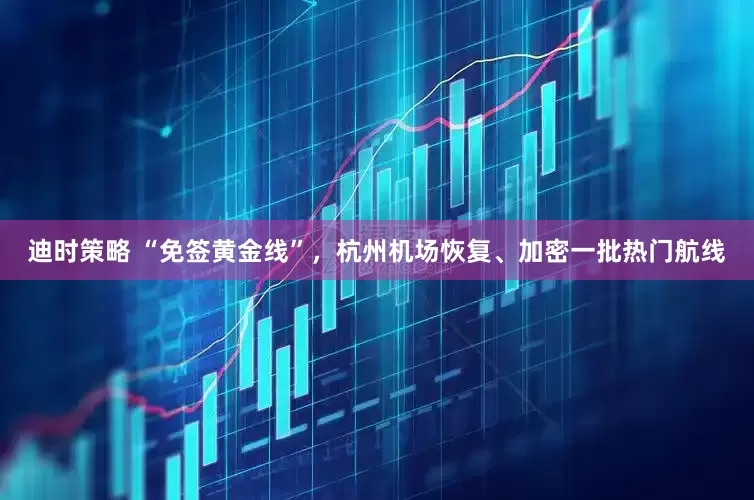 迪时策略 “免签黄金线”，杭州机场恢复、加密一批热门航线