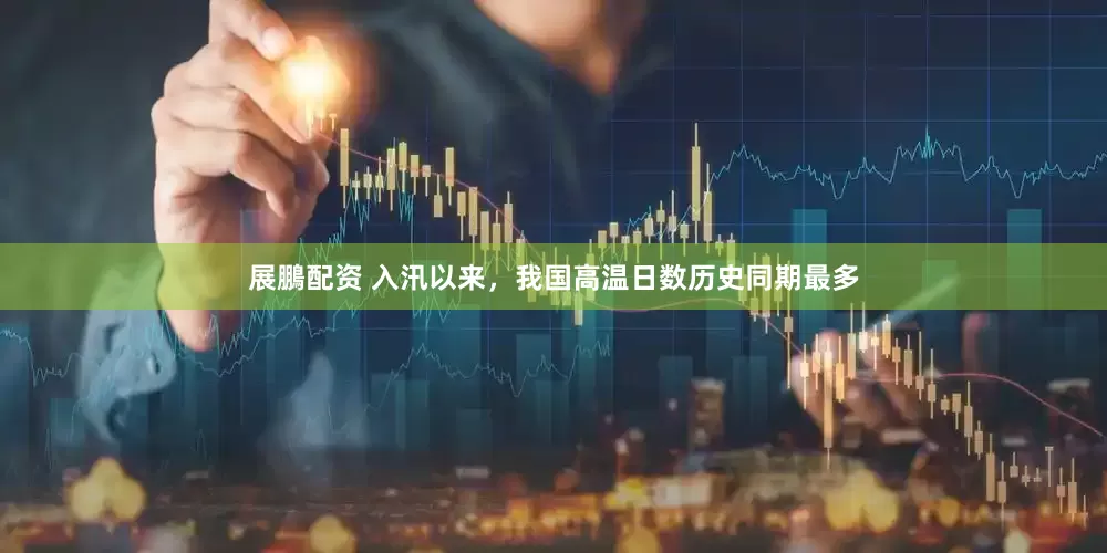 展鵬配资 入汛以来，我国高温日数历史同期最多