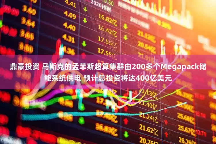 鼎豪投资 马斯克的孟菲斯超算集群由200多个Megapack储能系统供电 预计总投资将达400亿美元