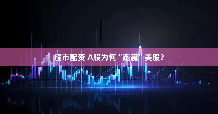 股市配资 A股为何“跑赢”美股？
