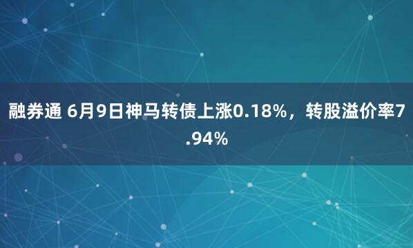 融券通 6月9日神马转债上涨0.18%，转股溢价率7.94%