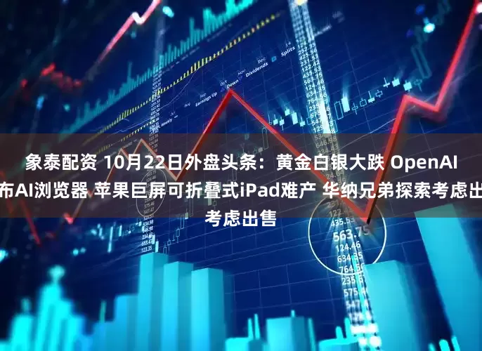 象泰配资 10月22日外盘头条：黄金白银大跌 OpenAI发布AI浏览器 苹果巨屏可折叠式iPad难产 华纳兄弟探索考虑出售