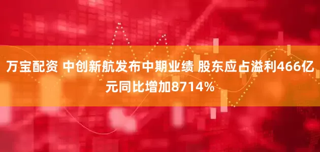 万宝配资 中创新航发布中期业绩 股东应占溢利466亿元同比增加8714%