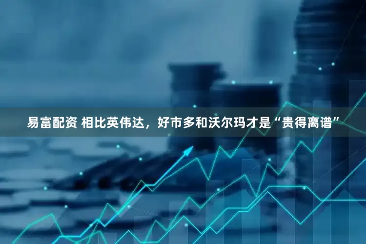 易富配资 相比英伟达，好市多和沃尔玛才是“贵得离谱”