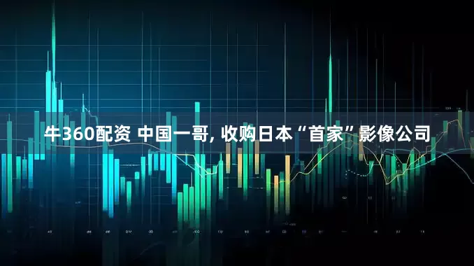 牛360配资 中国一哥, 收购日本“首家”影像公司
