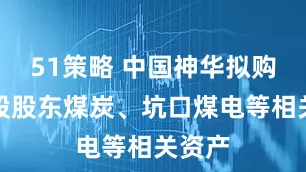 51策略 中国神华拟购买控股股东煤炭、坑口煤电等相关资产