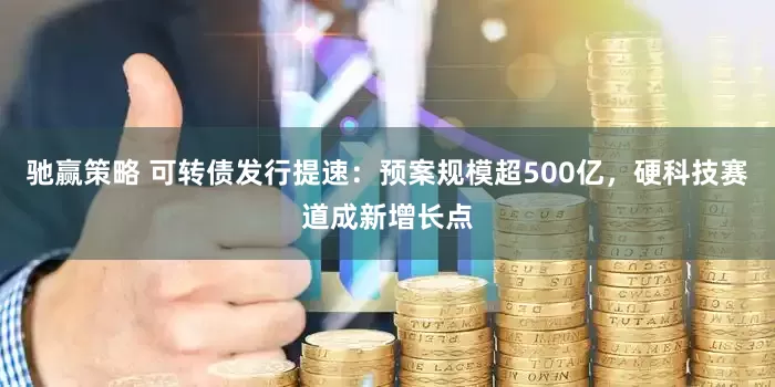 驰赢策略 可转债发行提速：预案规模超500亿，硬科技赛道成新增长点