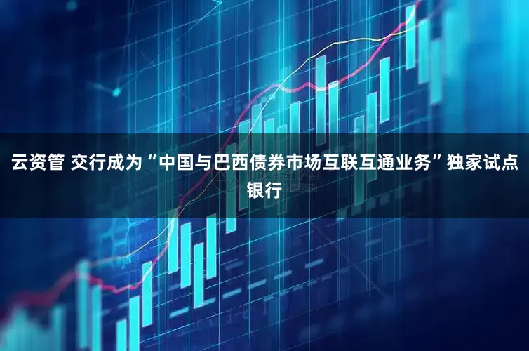 云资管 交行成为“中国与巴西债券市场互联互通业务”独家试点银行