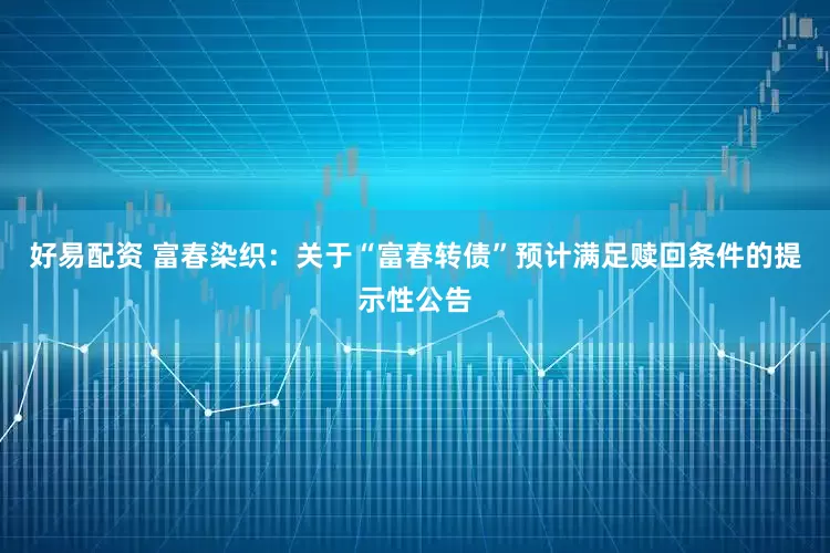好易配资 富春染织：关于“富春转债”预计满足赎回条件的提示性公告