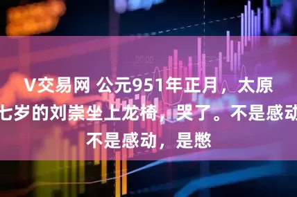 V交易网 公元951年正月，太原。五十七岁的刘崇坐上龙椅，哭了。不是感动，是憋