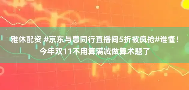 雅休配资 #京东与惠同行直播间5折被疯抢#谁懂！今年双11不用算满减做算术题了