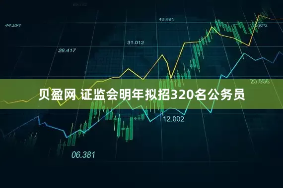 贝盈网 证监会明年拟招320名公务员